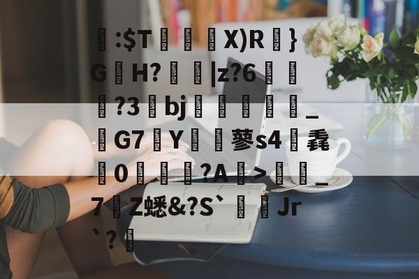 关于閪:$T暜鈋朥X)R訣}G蟻H?擄蟵|z?6嘵豊?3bj嗻襗崉_鬗G7Y€蓼s4筽毳懘0沚梲綫?A鰺>彊蜼_7Z蟋&amp;?S`Jr`?睉的信息-JIUYOU